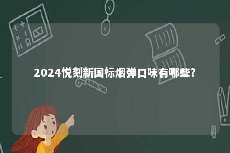 2024悦刻新国标烟弹口味有哪些	？ 